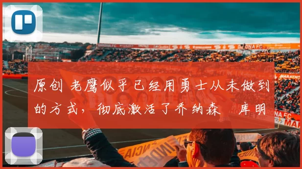 原创 老鹰似乎已经用勇士从未做到的方式，彻底激活了乔纳森・库明加