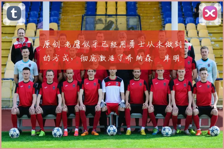 原创 老鹰似乎已经用勇士从未做到的方式，彻底激活了乔纳森・库明加