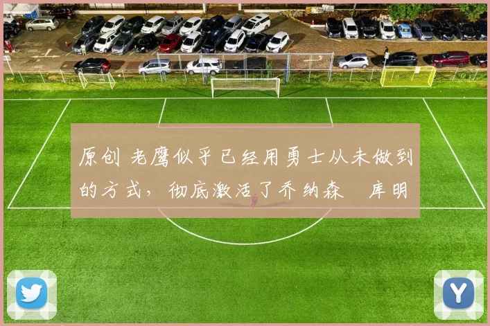 原创 老鹰似乎已经用勇士从未做到的方式,彻底激活了乔纳森・库明加