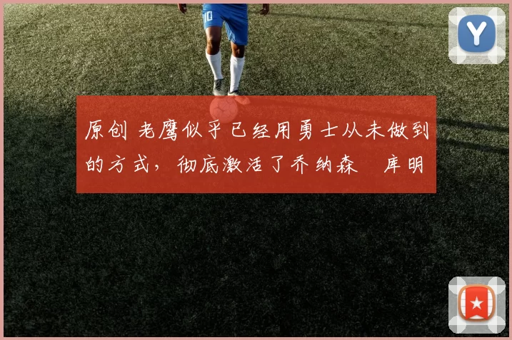 原创 老鹰似乎已经用勇士从未做到的方式，彻底激活了乔纳森・库明加