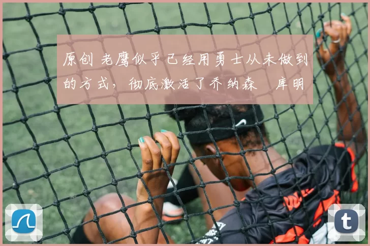 原创 老鹰似乎已经用勇士从未做到的方式,彻底激活了乔纳森・库明加