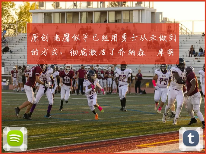 原创 老鹰似乎已经用勇士从未做到的方式,彻底激活了乔纳森・库明加