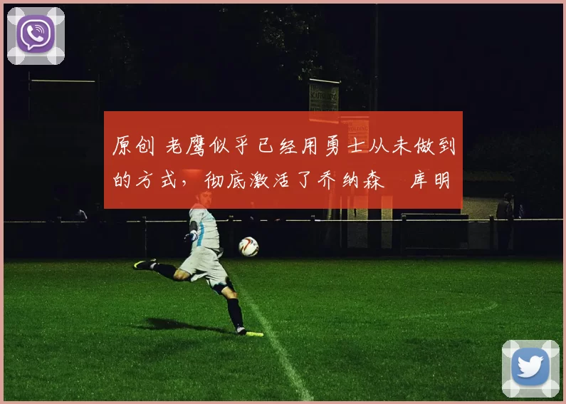 原创 老鹰似乎已经用勇士从未做到的方式，彻底激活了乔纳森・库明加