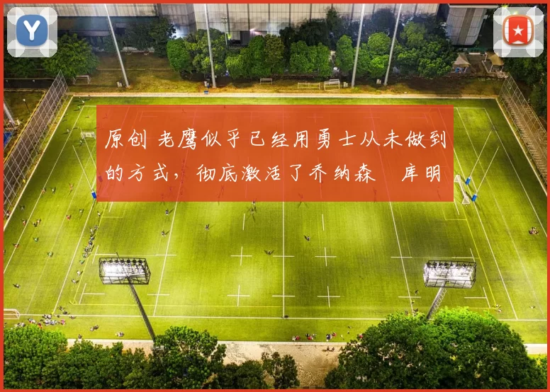 原创 老鹰似乎已经用勇士从未做到的方式，彻底激活了乔纳森・库明加