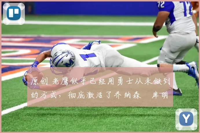 原创 老鹰似乎已经用勇士从未做到的方式,彻底激活了乔纳森・库明加