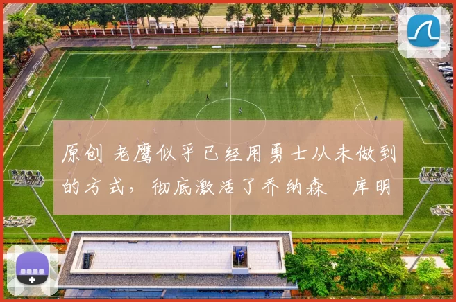 原创 老鹰似乎已经用勇士从未做到的方式，彻底激活了乔纳森・库明加