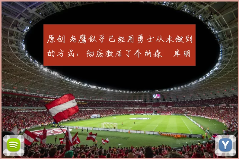 原创 老鹰似乎已经用勇士从未做到的方式，彻底激活了乔纳森・库明加