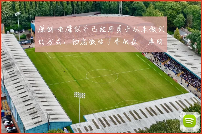 原创 老鹰似乎已经用勇士从未做到的方式，彻底激活了乔纳森・库明加