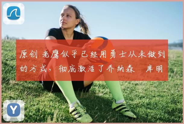 原创 老鹰似乎已经用勇士从未做到的方式,彻底激活了乔纳森・库明加