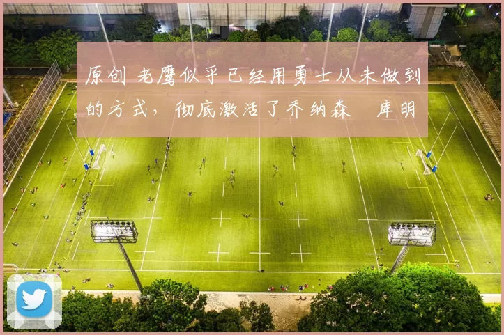 原创 老鹰似乎已经用勇士从未做到的方式,彻底激活了乔纳森・库明加