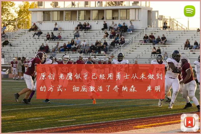 原创 老鹰似乎已经用勇士从未做到的方式，彻底激活了乔纳森・库明加