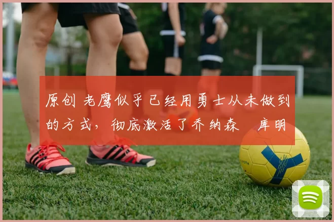 原创 老鹰似乎已经用勇士从未做到的方式,彻底激活了乔纳森・库明加