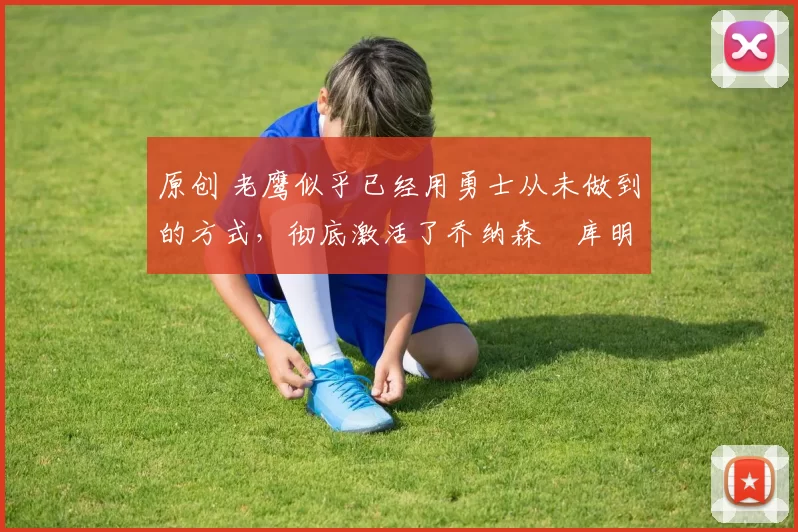 原创 老鹰似乎已经用勇士从未做到的方式,彻底激活了乔纳森・库明加