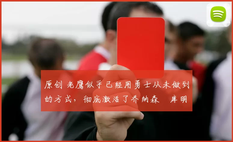 原创 老鹰似乎已经用勇士从未做到的方式，彻底激活了乔纳森・库明加