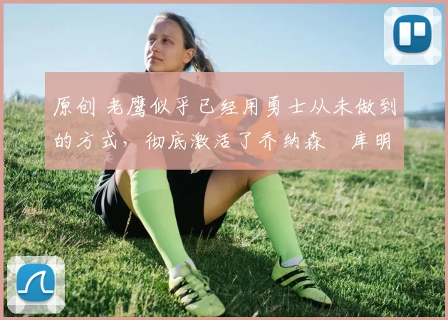 原创 老鹰似乎已经用勇士从未做到的方式,彻底激活了乔纳森・库明加