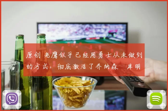 原创 老鹰似乎已经用勇士从未做到的方式,彻底激活了乔纳森・库明加