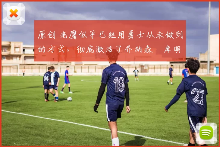 原创 老鹰似乎已经用勇士从未做到的方式，彻底激活了乔纳森・库明加