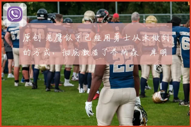 原创 老鹰似乎已经用勇士从未做到的方式，彻底激活了乔纳森・库明加