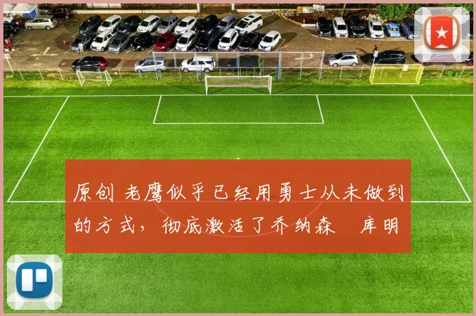 原创 老鹰似乎已经用勇士从未做到的方式,彻底激活了乔纳森・库明加