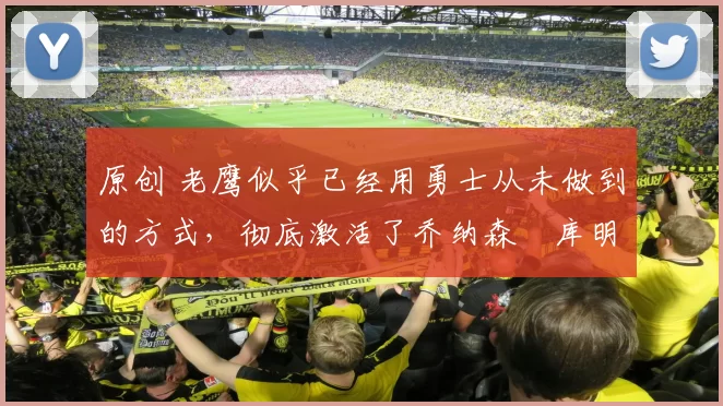 原创 老鹰似乎已经用勇士从未做到的方式，彻底激活了乔纳森・库明加