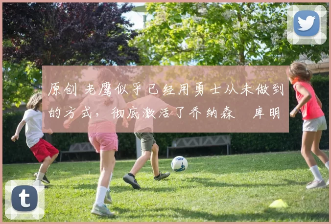 原创 老鹰似乎已经用勇士从未做到的方式,彻底激活了乔纳森・库明加