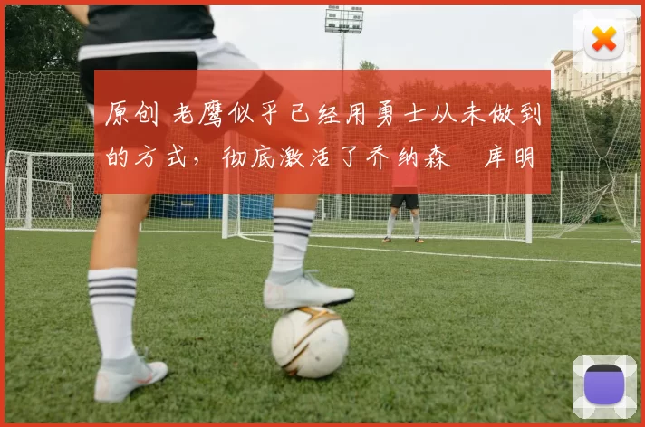 原创 老鹰似乎已经用勇士从未做到的方式,彻底激活了乔纳森・库明加