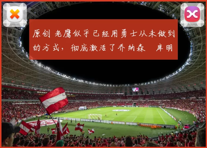 原创 老鹰似乎已经用勇士从未做到的方式，彻底激活了乔纳森・库明加