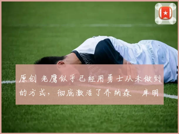 原创 老鹰似乎已经用勇士从未做到的方式,彻底激活了乔纳森・库明加