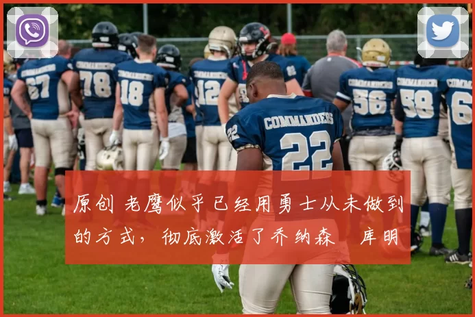 原创 老鹰似乎已经用勇士从未做到的方式，彻底激活了乔纳森・库明加