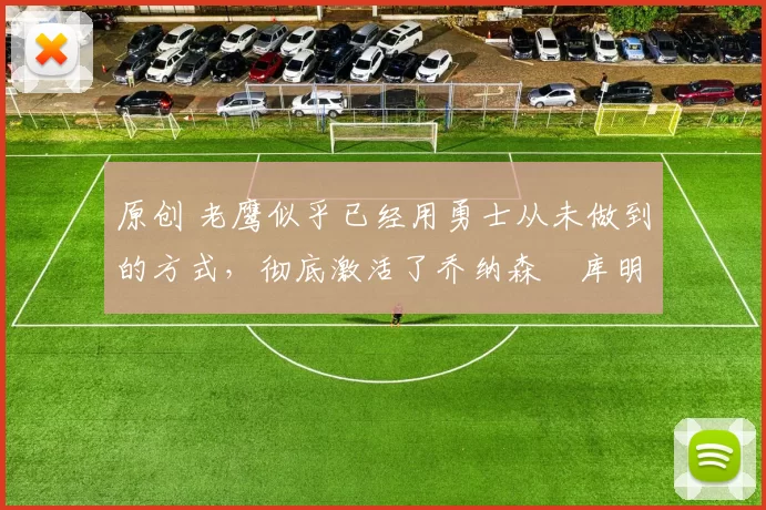 原创 老鹰似乎已经用勇士从未做到的方式，彻底激活了乔纳森・库明加