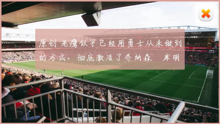 原创 老鹰似乎已经用勇士从未做到的方式，彻底激活了乔纳森・库明加