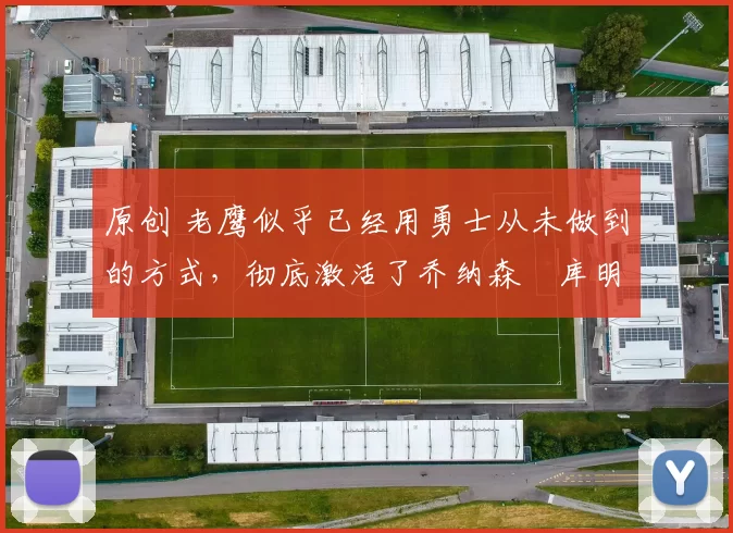 原创 老鹰似乎已经用勇士从未做到的方式，彻底激活了乔纳森・库明加