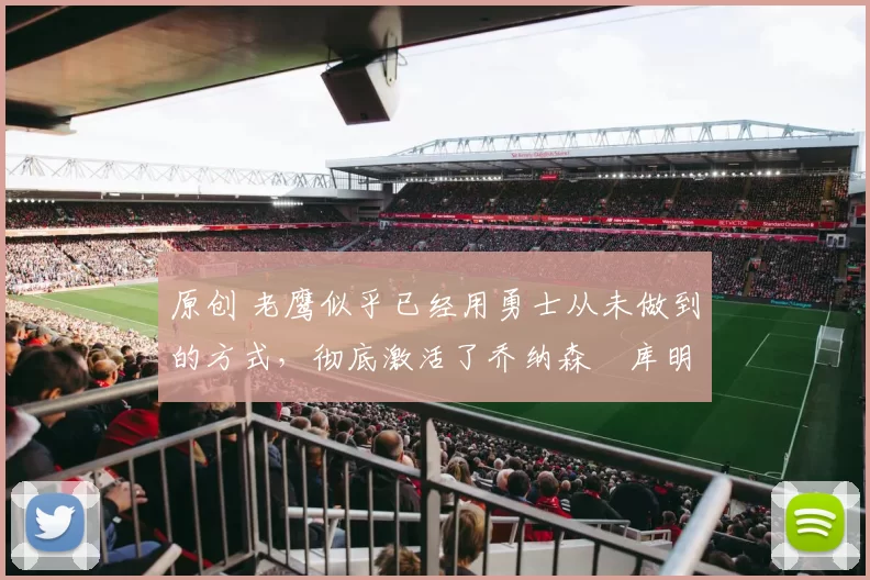 原创 老鹰似乎已经用勇士从未做到的方式,彻底激活了乔纳森・库明加