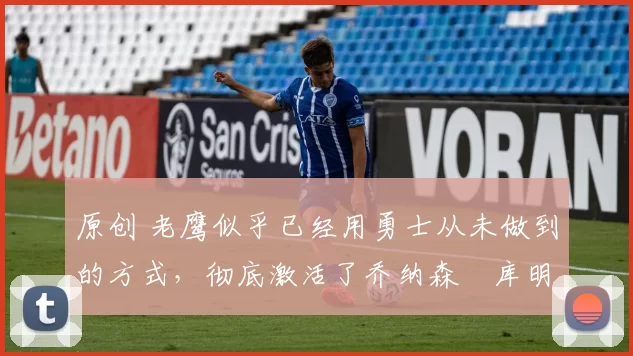 原创 老鹰似乎已经用勇士从未做到的方式,彻底激活了乔纳森・库明加