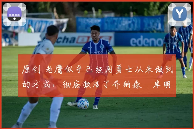 原创 老鹰似乎已经用勇士从未做到的方式,彻底激活了乔纳森・库明加