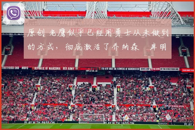 原创 老鹰似乎已经用勇士从未做到的方式，彻底激活了乔纳森・库明加