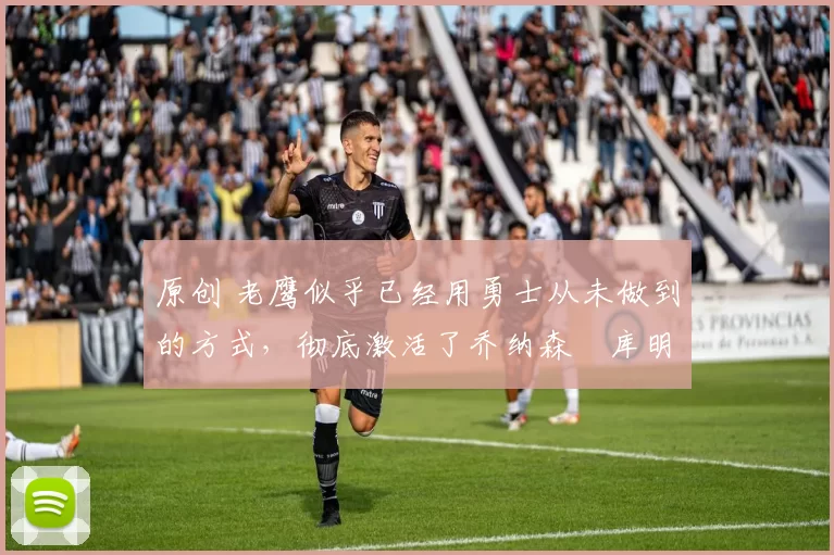 原创 老鹰似乎已经用勇士从未做到的方式,彻底激活了乔纳森・库明加