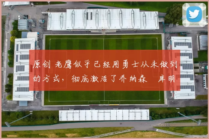 原创 老鹰似乎已经用勇士从未做到的方式,彻底激活了乔纳森・库明加