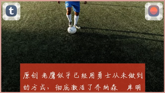 原创 老鹰似乎已经用勇士从未做到的方式,彻底激活了乔纳森・库明加