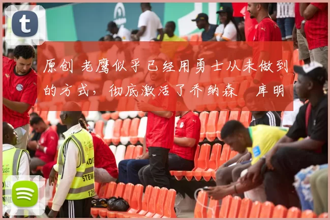 原创 老鹰似乎已经用勇士从未做到的方式,彻底激活了乔纳森・库明加