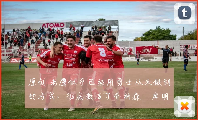 原创 老鹰似乎已经用勇士从未做到的方式，彻底激活了乔纳森・库明加