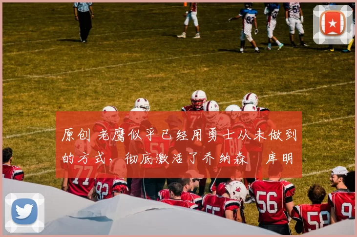 原创 老鹰似乎已经用勇士从未做到的方式,彻底激活了乔纳森・库明加