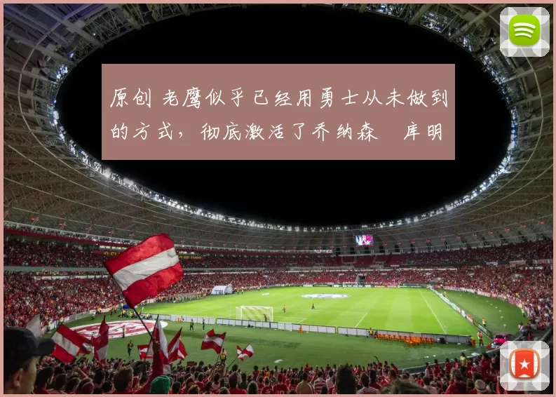 原创 老鹰似乎已经用勇士从未做到的方式,彻底激活了乔纳森・库明加