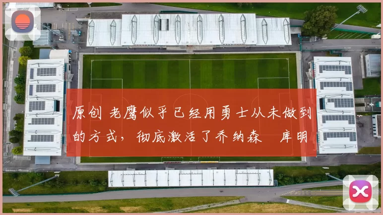 原创 老鹰似乎已经用勇士从未做到的方式,彻底激活了乔纳森・库明加