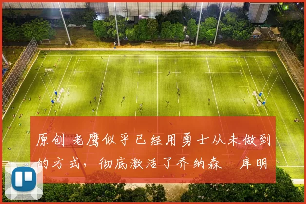 原创 老鹰似乎已经用勇士从未做到的方式，彻底激活了乔纳森・库明加