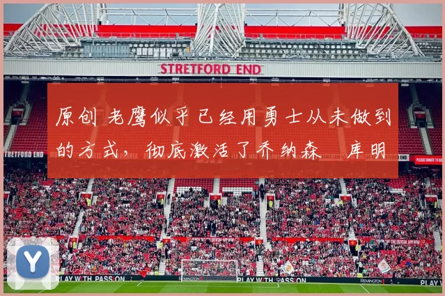 原创 老鹰似乎已经用勇士从未做到的方式,彻底激活了乔纳森・库明加