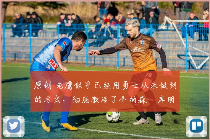原创 老鹰似乎已经用勇士从未做到的方式,彻底激活了乔纳森・库明加