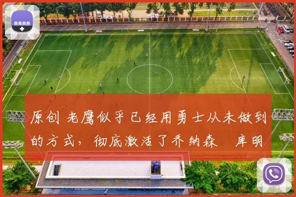 原创 老鹰似乎已经用勇士从未做到的方式，彻底激活了乔纳森・库明加