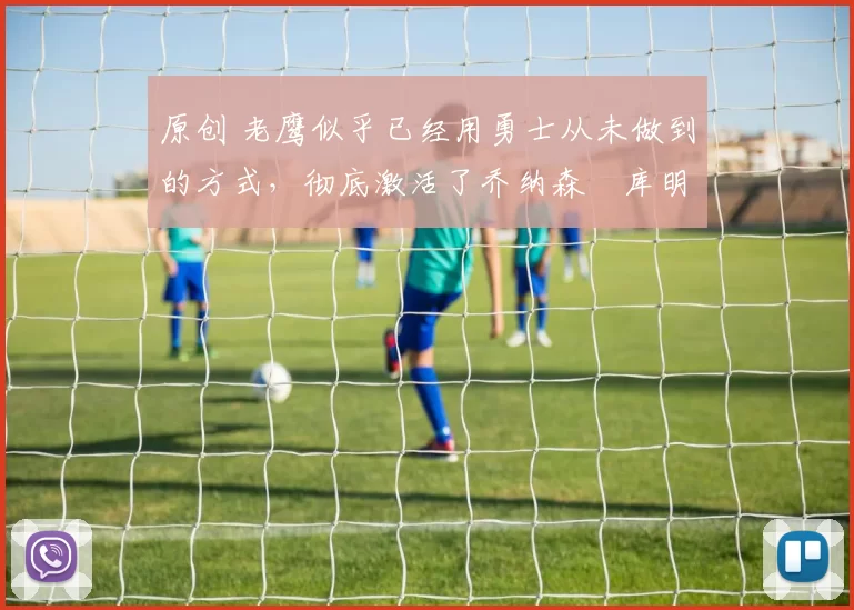 原创 老鹰似乎已经用勇士从未做到的方式，彻底激活了乔纳森・库明加