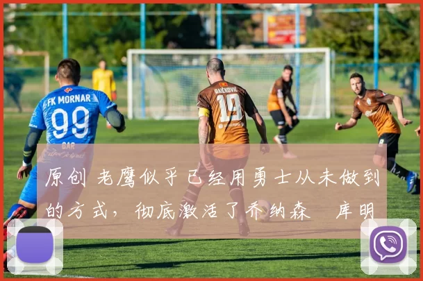 原创 老鹰似乎已经用勇士从未做到的方式,彻底激活了乔纳森・库明加